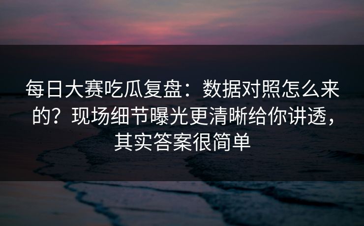 每日大赛吃瓜复盘：数据对照怎么来的？现场细节曝光更清晰给你讲透，其实答案很简单