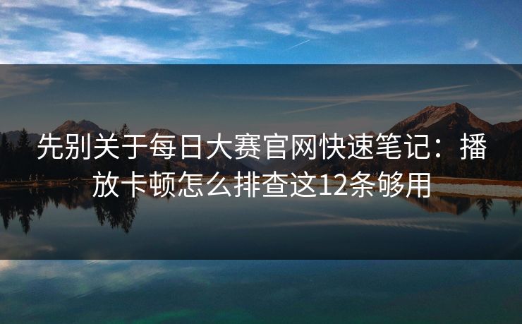 先别关于每日大赛官网快速笔记：播放卡顿怎么排查这12条够用