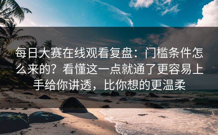 每日大赛在线观看复盘：门槛条件怎么来的？看懂这一点就通了更容易上手给你讲透，比你想的更温柔