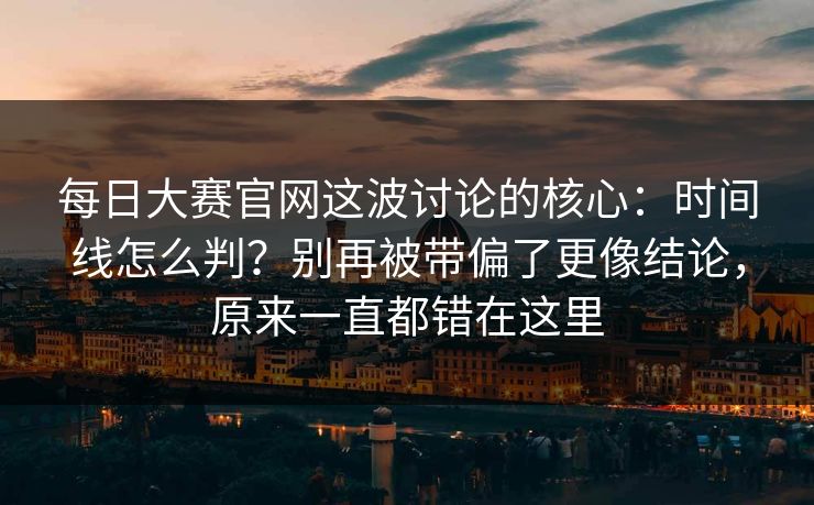 每日大赛官网这波讨论的核心：时间线怎么判？别再被带偏了更像结论，原来一直都错在这里