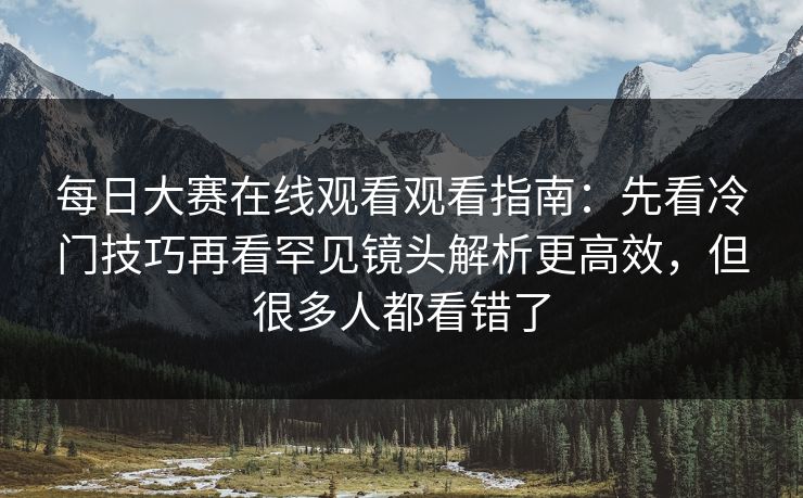 每日大赛在线观看观看指南:先看冷门技巧再看罕见镜头解析更高效,但很多人都看错了 每日大赛在线观看观看指南:先看冷门技巧再看罕见镜头解析更高效,但很多人都看错了