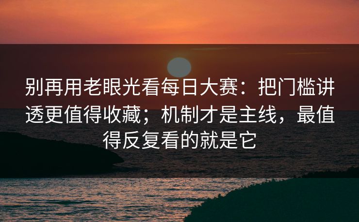 别再用老眼光看每日大赛：把门槛讲透更值得收藏；机制才是主线，最值得反复看的就是它