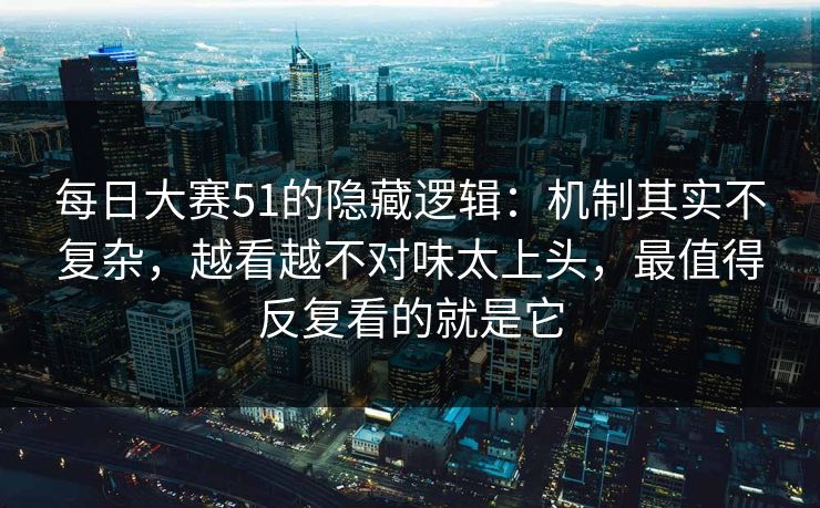 每日大赛51的隐藏逻辑：机制其实不复杂，越看越不对味太上头，最值得反复看的就是它