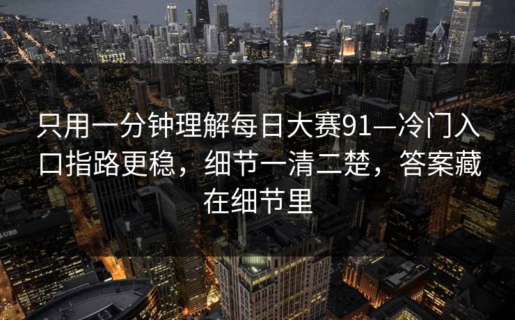 只用一分钟理解<strong>每日大赛</strong>91—冷门入口指路更稳，细节一清二楚，答案藏在细节里