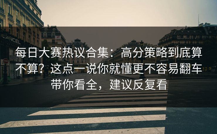 <strong>每日大赛</strong>热议合集：高分策略到底算不算？这点一说你就懂更不容易翻车带你看全，建议反复看