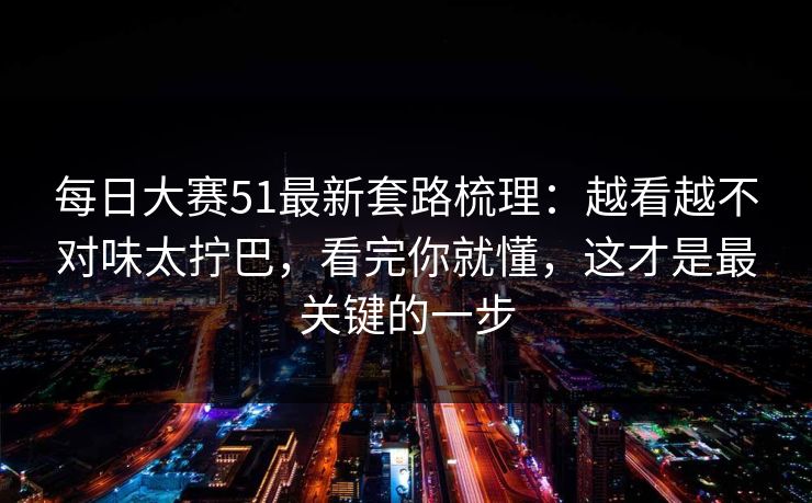 <strong>每日大赛</strong>51最新套路梳理：越看越不对味太拧巴，看完你就懂，这才是最关键的一步