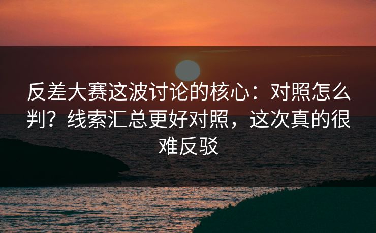 反差大赛这波讨论的核心：对照怎么判？线索汇总更好对照，这次真的很难反驳