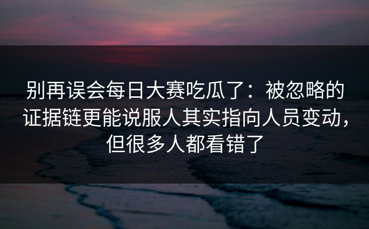 别再误会<strong>每日大赛</strong>吃瓜了：被忽略的证据链更能说服人其实指向人员变动，但很多人都看错了
