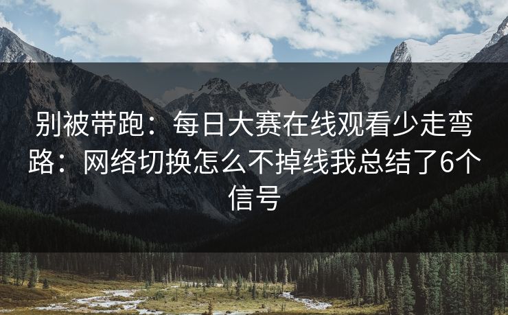 别被带跑：<strong>每日大赛</strong>在线观看少走弯路：网络切换怎么不掉线我总结了6个信号