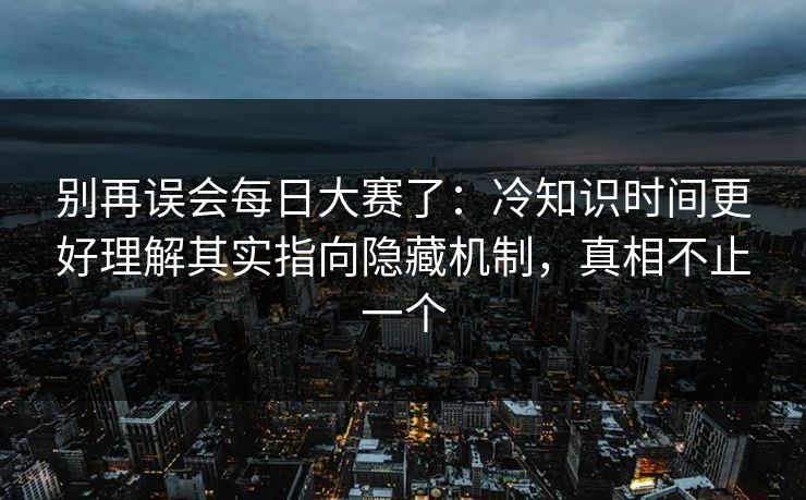 别再误会<strong>每日大赛</strong>了：冷知识时间更好理解其实指向隐藏机制，真相不止一个