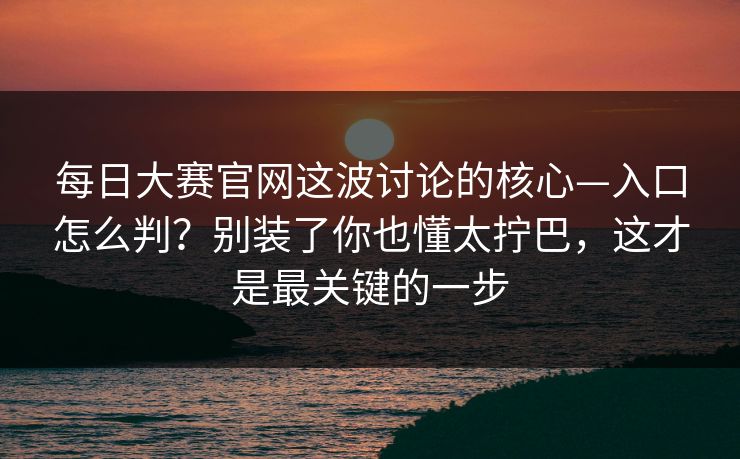 每日大赛官网这波讨论的核心—入口怎么判？别装了你也懂太拧巴，这才是最关键的一步