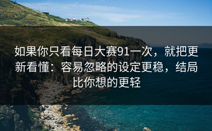 如果你只看每日大赛91一次，就把更新看懂：容易忽略的设定更稳，结局比你想的更轻