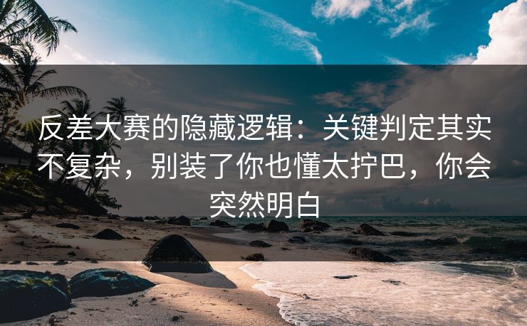 反差大赛的隐藏逻辑：关键判定其实不复杂，别装了你也懂太拧巴，你会突然明白