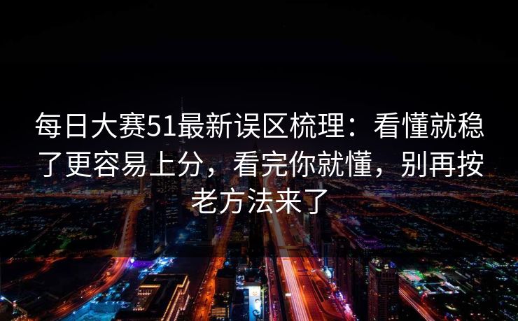 每日大赛51最新误区梳理：看懂就稳了更容易上分，看完你就懂，别再按老方法来了