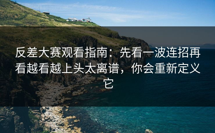 反差大赛观看指南：先看一波连招再看越看越上头太离谱，你会重新定义它