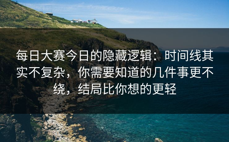 每日大赛今日的隐藏逻辑：时间线其实不复杂，你需要知道的几件事更不绕，结局比你想的更轻