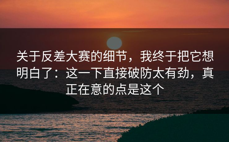 关于反差大赛的细节，我终于把它想明白了：这一下直接破防太有劲，真正在意的点是这个