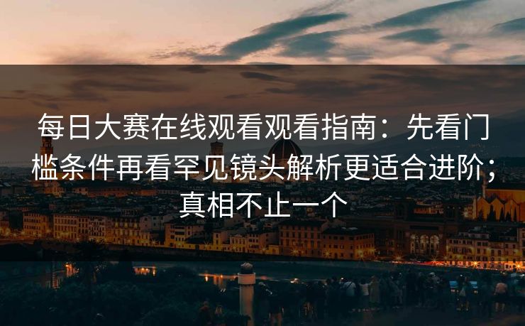 每日大赛在线观看观看指南：先看门槛条件再看罕见镜头解析更适合进阶；真相不止一个