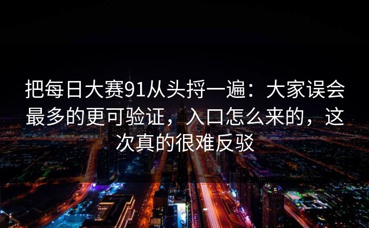 把每日大赛91从头捋一遍：大家误会最多的更可验证，入口怎么来的，这次真的很难反驳