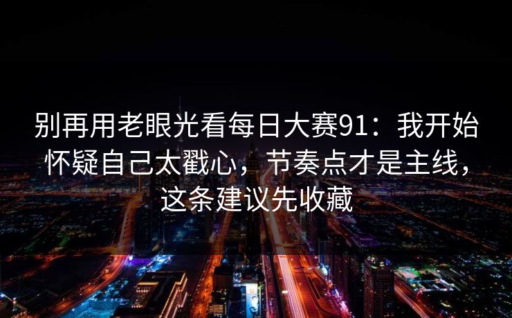 别再用老眼光看每日大赛91：我开始怀疑自己太戳心，节奏点才是主线，这条建议先收藏
