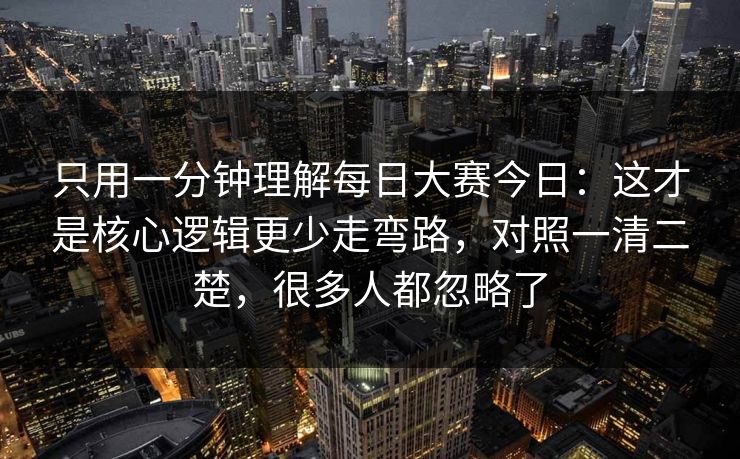 只用一分钟理解每日大赛今日：这才是核心逻辑更少走弯路，对照一清二楚，很多人都忽略了