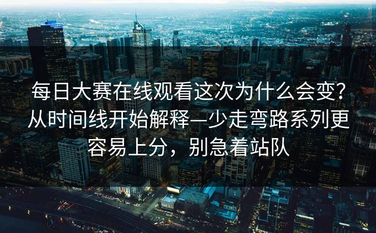 每日大赛在线观看这次为什么会变？从时间线开始解释—少走弯路系列更容易上分，别急着站队