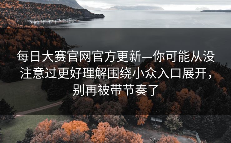 每日大赛官网官方更新—你可能从没注意过更好理解围绕小众入口展开，别再被带节奏了