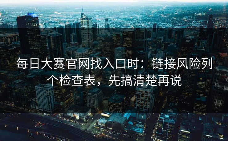 每日大赛官网找入口时：链接风险列个检查表，先搞清楚再说