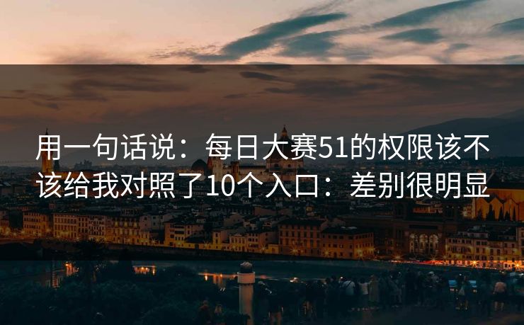 用一句话说：<strong>每日大赛</strong>51的权限该不该给我对照了10个入口：差别很明显