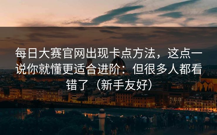 每日大赛官网出现卡点方法，这点一说你就懂更适合进阶：但很多人都看错了（新手友好）