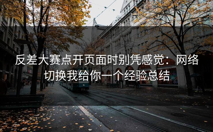 反差大赛点开页面时别凭感觉:网络切换我给你一个经验总结 反差大赛点开页面时别凭感觉:网络切换我给你一个经验总结