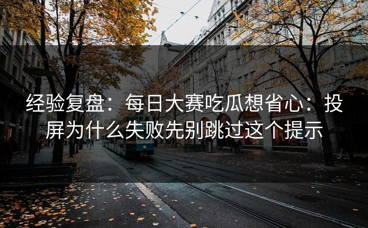 经验复盘：每日大赛吃瓜想省心：投屏为什么失败先别跳过这个提示
