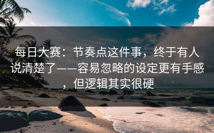 每日大赛：节奏点这件事，终于有人说清楚了——容易忽略的设定更有手感，但逻辑其实很硬