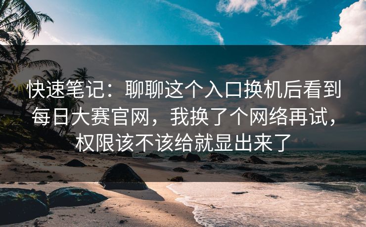 快速笔记：聊聊这个入口换机后看到每日大赛官网，我换了个网络再试，权限该不该给就显出来了