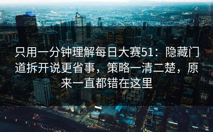 只用一分钟理解每日大赛51：隐藏门道拆开说更省事，策略一清二楚，原来一直都错在这里
