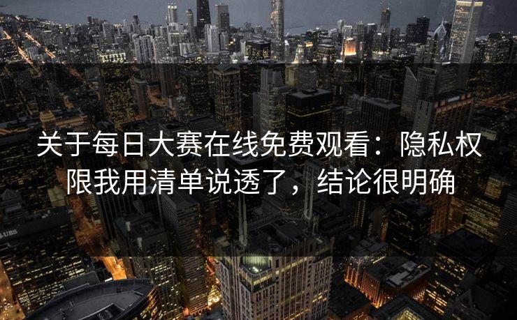 关于每日大赛在线免费观看：隐私权限我用清单说透了，结论很明确