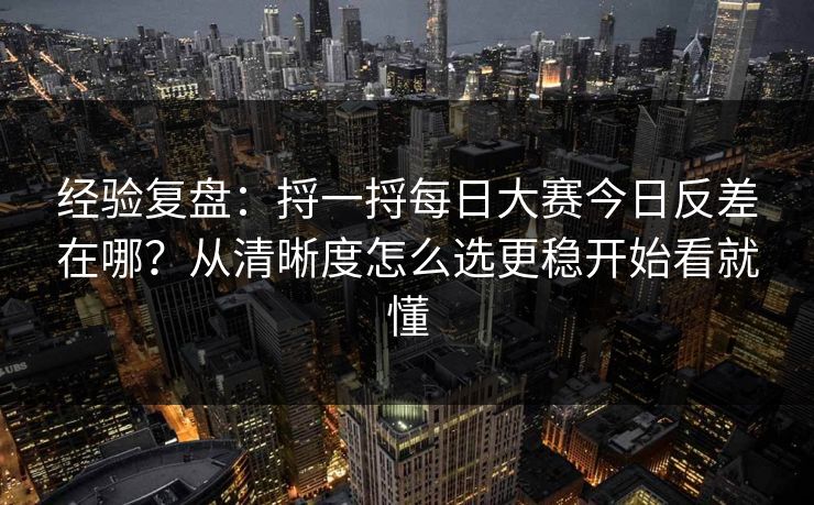 经验复盘：捋一捋每日大赛今日反差在哪？从清晰度怎么选更稳开始看就懂