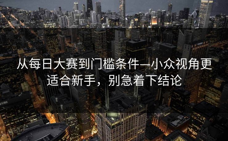 从<strong>每日大赛</strong>到门槛条件—小众视角更适合新手，别急着下结论