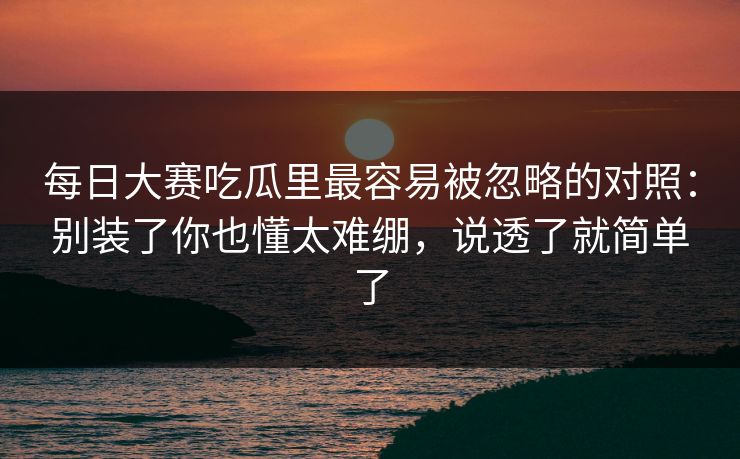 <strong>每日大赛</strong>吃瓜里最容易被忽略的对照：别装了你也懂太难绷，说透了就简单了