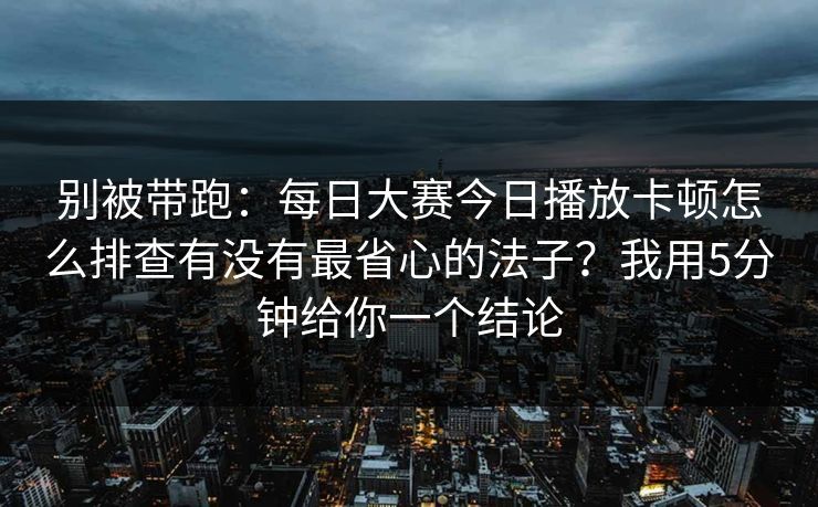 别被带跑：<strong>每日大赛</strong>今日播放卡顿怎么排查有没有最省心的法子？我用5分钟给你一个结论