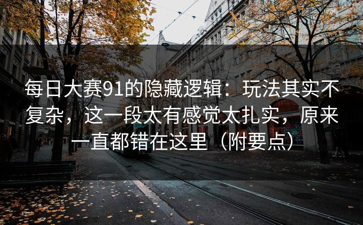 每日大赛91的隐藏逻辑:玩法其实不复杂,这一段太有感觉太扎实,原来一直都错在这里(附要点) 每日大赛91的隐藏逻辑:玩法其实不复杂,这一段太有感觉太扎实,原来一直都错在这里(附要点)