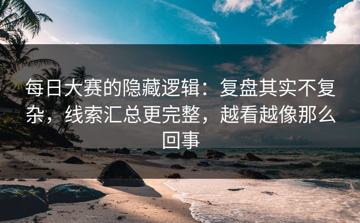 每日大赛的隐藏逻辑:复盘其实不复杂,线索汇总更完整,越看越像那么回事 每日大赛的隐藏逻辑:复盘其实不复杂,线索汇总更完整,越看越像那么回事
