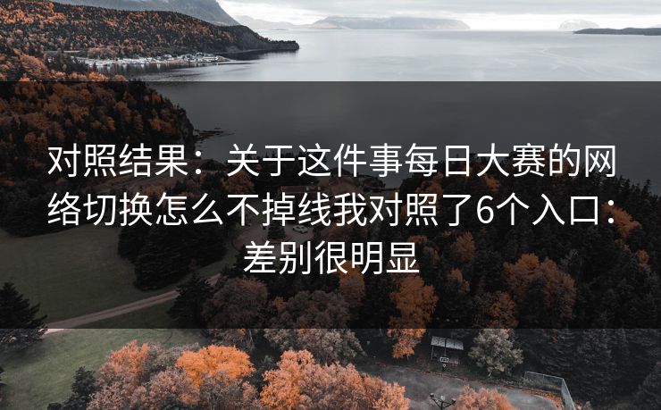 对照结果：关于这件事<strong>每日大赛</strong>的网络切换怎么不掉线我对照了6个入口：差别很明显