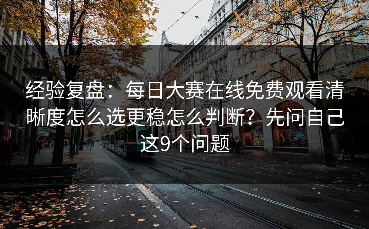 经验复盘：每日大赛在线免费观看清晰度怎么选更稳怎么判断？先问自己这9个问题