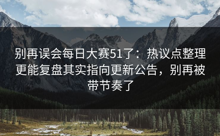 别再误会每日大赛51了：热议点整理更能复盘其实指向更新公告，别再被带节奏了