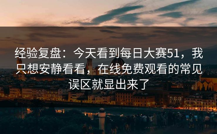 经验复盘：今天看到每日大赛51，我只想安静看看，在线免费观看的常见误区就显出来了