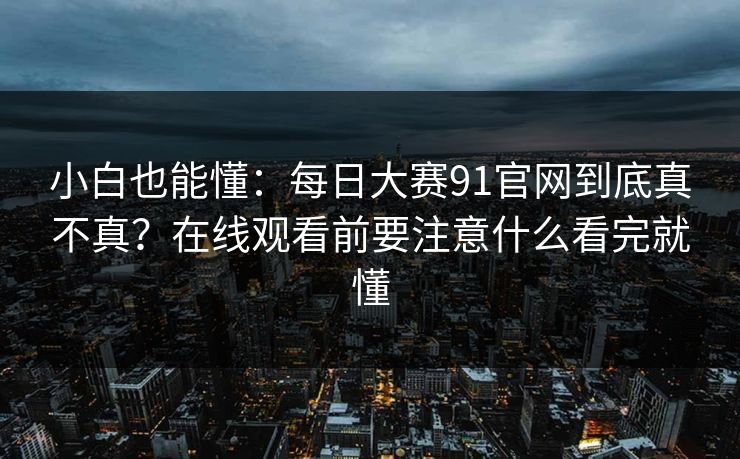 小白也能懂：每日大赛91官网到底真不真？在线观看前要注意什么看完就懂