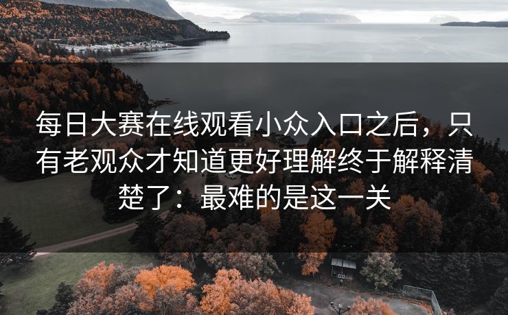 <strong>每日大赛</strong>在线观看小众入口之后，只有老观众才知道更好理解终于解释清楚了：最难的是这一关