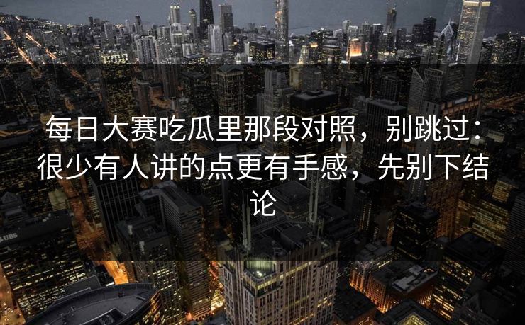 <strong>每日大赛</strong>吃瓜里那段对照，别跳过：很少有人讲的点更有手感，先别下结论