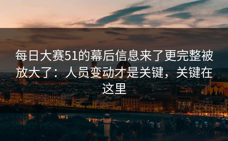 <strong>每日大赛</strong>51的幕后信息来了更完整被放大了：人员变动才是关键，关键在这里
